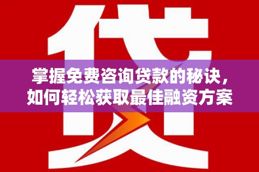 华阴掌握免费咨询贷款的秘诀，如何轻松获取最佳融资方案