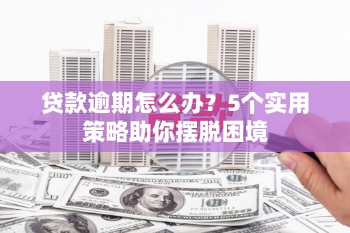 华阴贷款逾期怎么办？5个实用策略助你摆脱困境