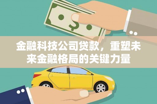华阴金融科技公司贷款，重塑未来金融格局的关键力量