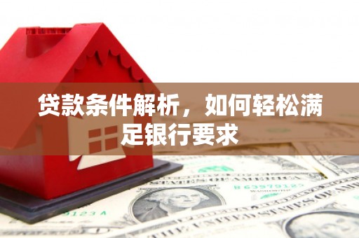 华阴贷款条件解析，如何轻松满足银行要求