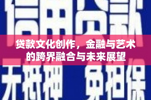 华阴贷款文化创作，金融与艺术的跨界融合与未来展望