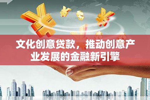 华阴文化创意贷款，推动创意产业发展的金融新引擎