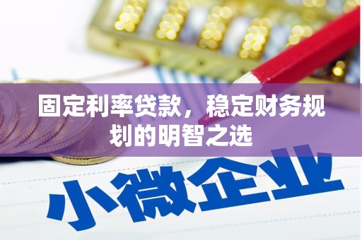 华阴固定利率贷款，稳定财务规划的明智之选