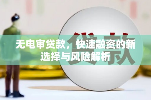 华阴无电审贷款，快速融资的新选择与风险解析