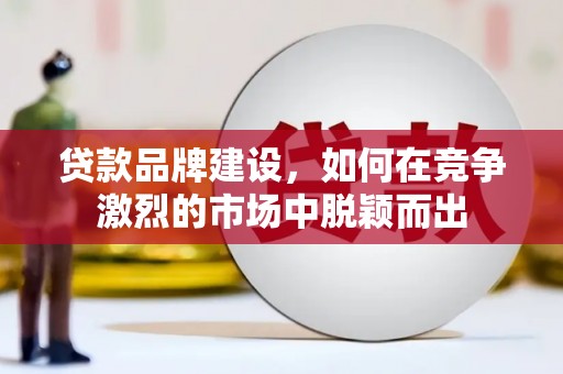 华阴贷款品牌建设，如何在竞争激烈的市场中脱颖而出