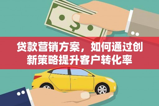 华阴贷款营销方案，如何通过创新策略提升客户转化率