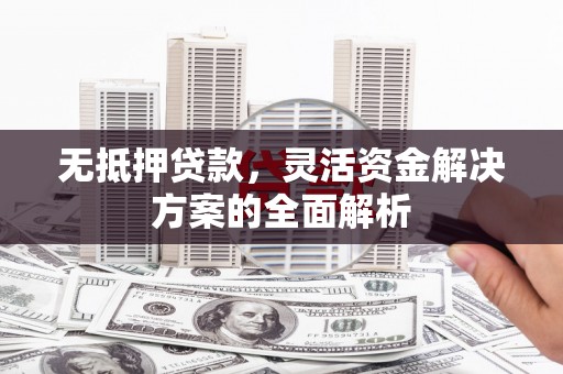 华阴无抵押贷款，灵活资金解决方案的全面解析