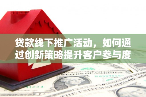 华阴贷款线下推广活动，如何通过创新策略提升客户参与度