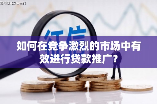 华阴如何在竞争激烈的市场中有效进行贷款推广？