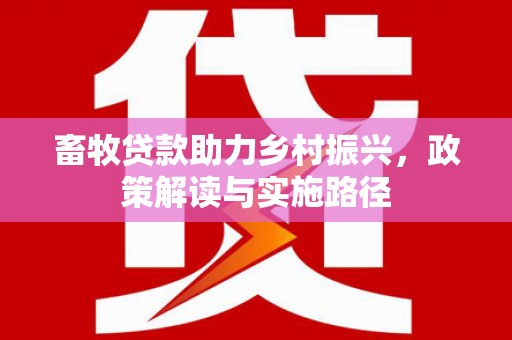 华阴畜牧贷款助力乡村振兴，政策解读与实施路径