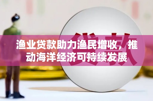 华阴渔业贷款助力渔民增收，推动海洋经济可持续发展