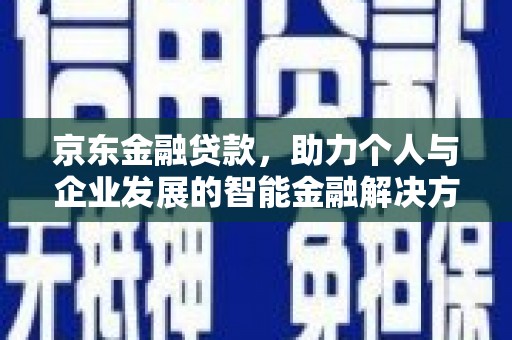 华阴京东金融贷款，助力个人与企业发展的智能金融解决方案