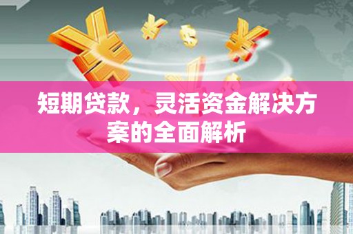 华阴短期贷款，灵活资金解决方案的全面解析