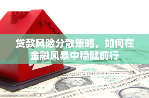 华阴贷款风险分散策略，如何在金融风暴中稳健前行