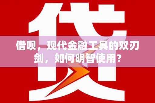 华阴借呗，现代金融工具的双刃剑，如何明智使用？