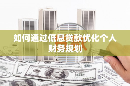 华阴如何通过低息贷款优化个人财务规划