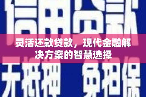 华阴灵活还款贷款，现代金融解决方案的智慧选择