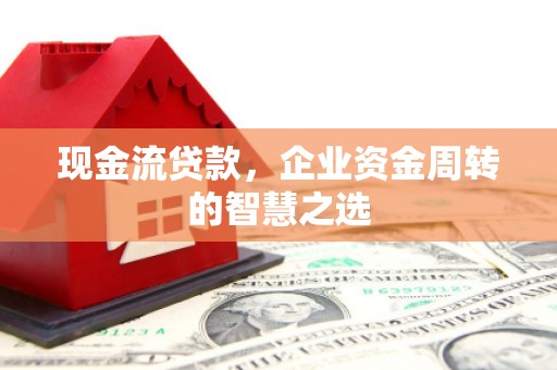 华阴现金流贷款，企业资金周转的智慧之选