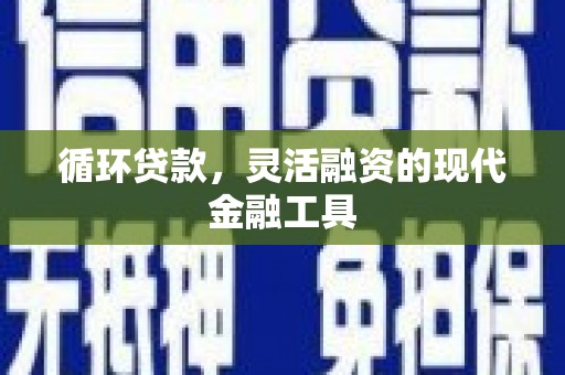 华阴循环贷款，灵活融资的现代金融工具