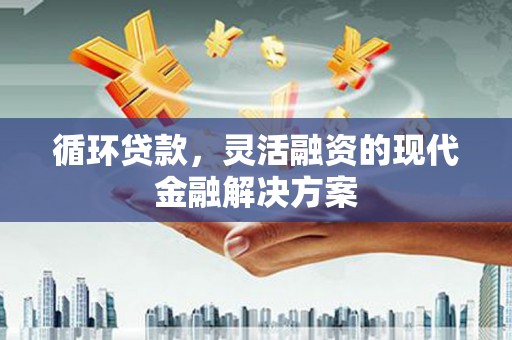 华阴循环贷款，灵活融资的现代金融解决方案