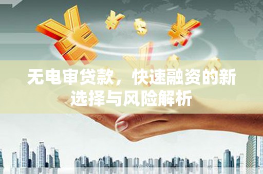 华阴无电审贷款，快速融资的新选择与风险解析