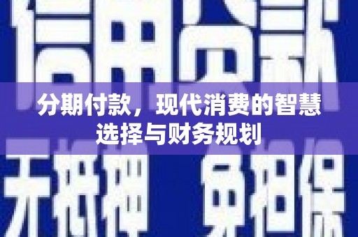 华阴分期付款，现代消费的智慧选择与财务规划