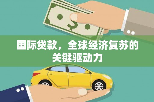 华阴国际贷款，全球经济复苏的关键驱动力