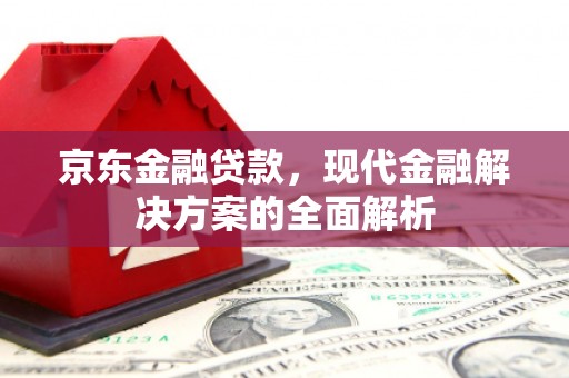 华阴京东金融贷款，现代金融解决方案的全面解析
