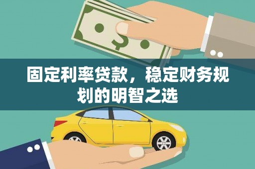 华阴固定利率贷款，稳定财务规划的明智之选