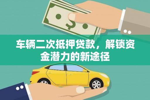 华阴车辆二次抵押贷款，解锁资金潜力的新途径
