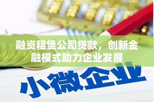 华阴融资租赁公司贷款，创新金融模式助力企业发展
