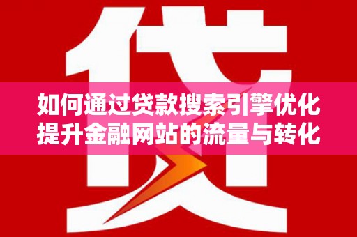 华阴如何通过贷款搜索引擎优化提升金融网站的流量与转化率