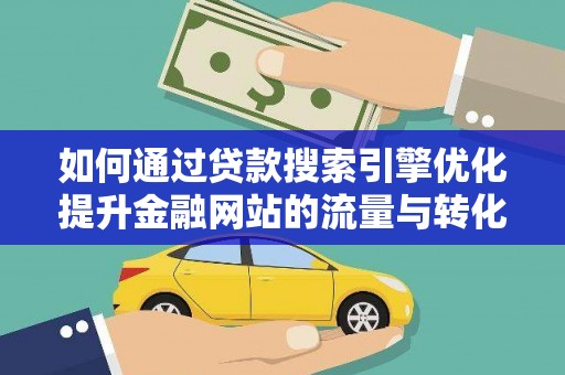 华阴如何通过贷款搜索引擎优化提升金融网站的流量与转化率