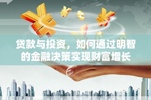 华阴贷款与投资，如何通过明智的金融决策实现财富增长