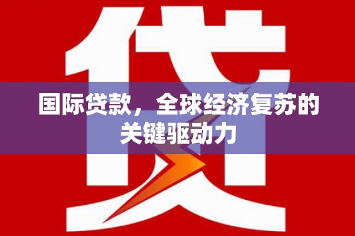 华阴国际贷款，全球经济复苏的关键驱动力