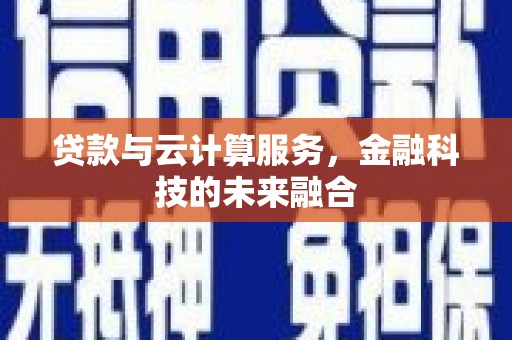 华阴贷款与云计算服务，金融科技的未来融合