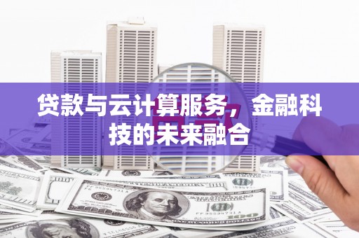 华阴贷款与云计算服务，金融科技的未来融合