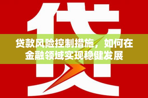 华阴贷款风险控制措施，如何在金融领域实现稳健发展