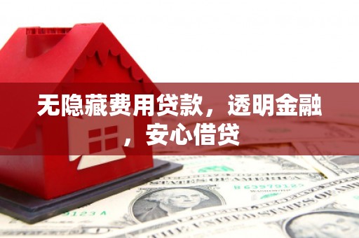 华阴无隐藏费用贷款，透明金融，安心借贷