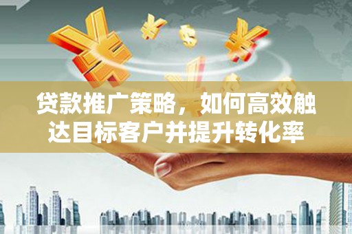 华阴贷款推广策略，如何高效触达目标客户并提升转化率