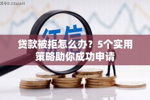 华阴贷款被拒怎么办？5个实用策略助你成功申请