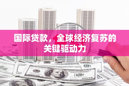 华阴国际贷款，全球经济复苏的关键驱动力