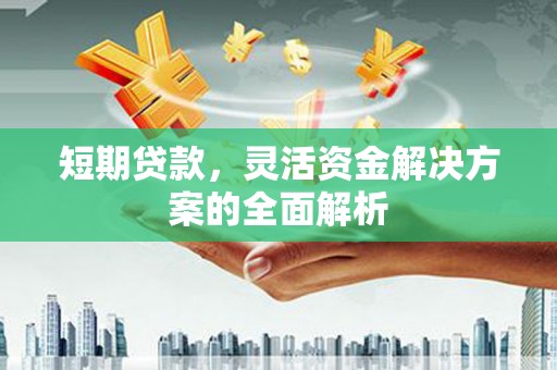 华阴短期贷款，灵活资金解决方案的全面解析