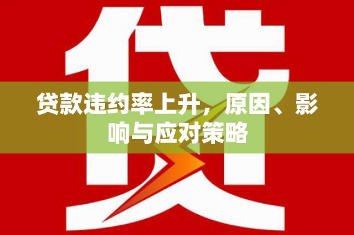 华阴贷款违约率上升，原因、影响与应对策略