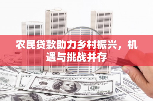 华阴农民贷款助力乡村振兴，机遇与挑战并存