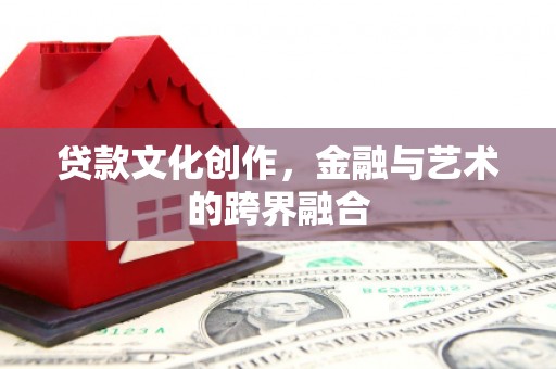 华阴贷款文化创作，金融与艺术的跨界融合