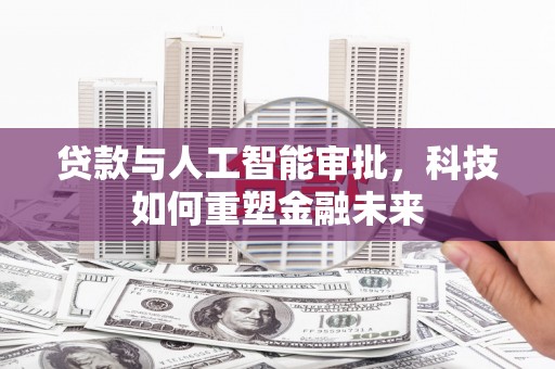 华阴贷款与人工智能审批，科技如何重塑金融未来