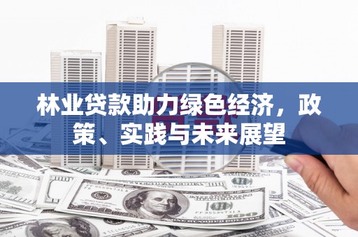 华阴林业贷款助力绿色经济，政策、实践与未来展望