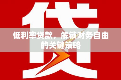 华阴低利率贷款，解锁财务自由的关键策略