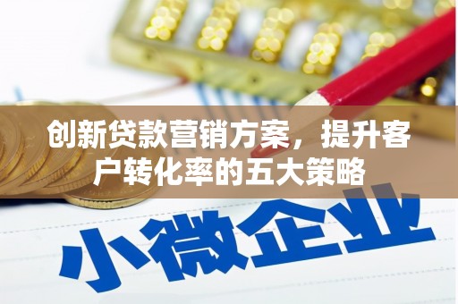 华阴创新贷款营销方案，提升客户转化率的五大策略